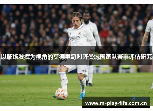 以临场发挥为视角的莫德里奇对阵曼城国家队赛事评估研究 以临场发挥为视角的莫德里奇对阵曼城国家队赛事评估研究